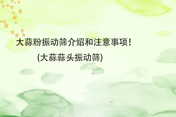 大蒜粉振动筛介绍和注意事项！(大蒜蒜头振动筛)